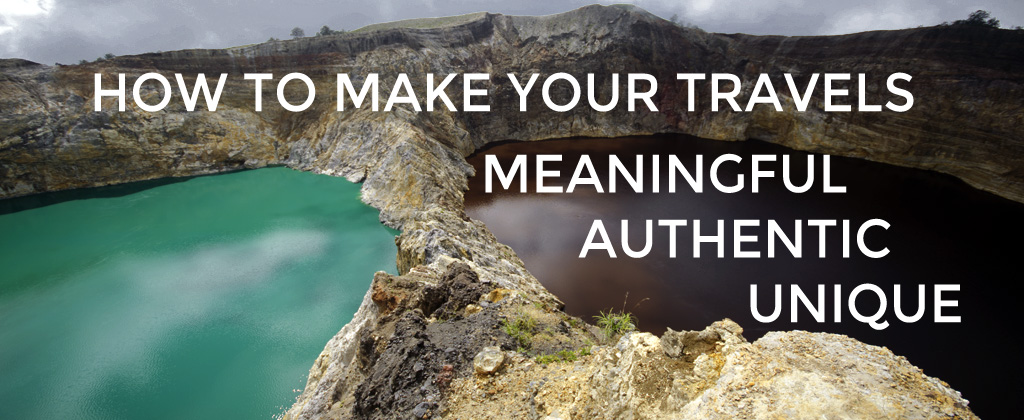 How to Make Your Travels Meaningful, Authentic, Unique